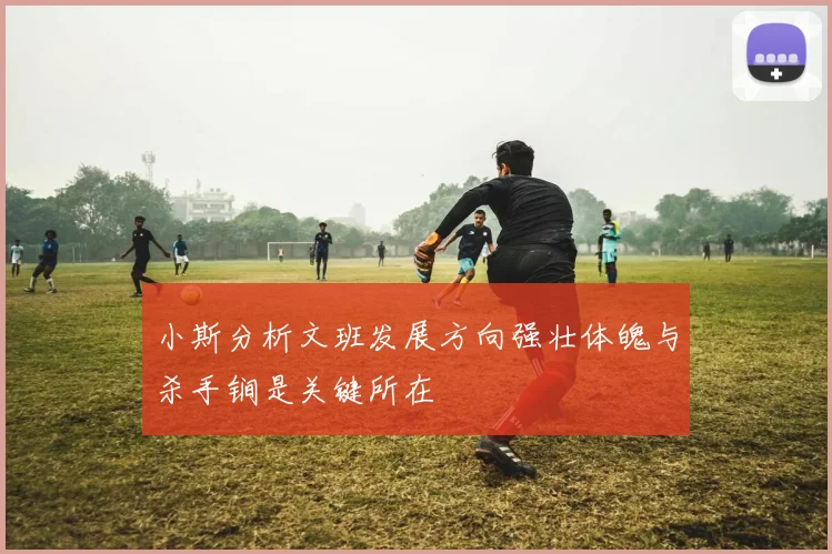 小斯分析文班发展方向强壮体魄与杀手锏是关键所在