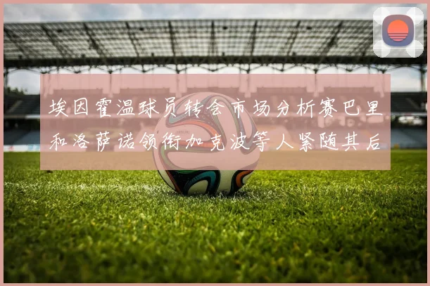 埃因霍温球员转会市场分析赛巴里和洛萨诺领衔加克波等人紧随其后