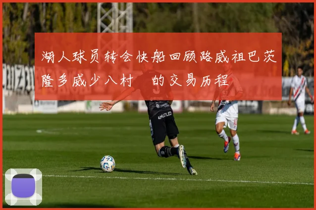 湖人球员转会快船回顾路威祖巴茨隆多威少八村塁的交易历程